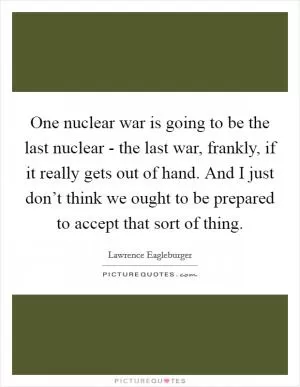 One nuclear war is going to be the last nuclear - the last war, frankly, if it really gets out of hand. And I just don’t think we ought to be prepared to accept that sort of thing Picture Quote #1