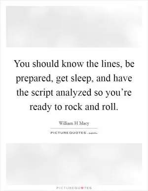 You should know the lines, be prepared, get sleep, and have the script analyzed so you’re ready to rock and roll Picture Quote #1