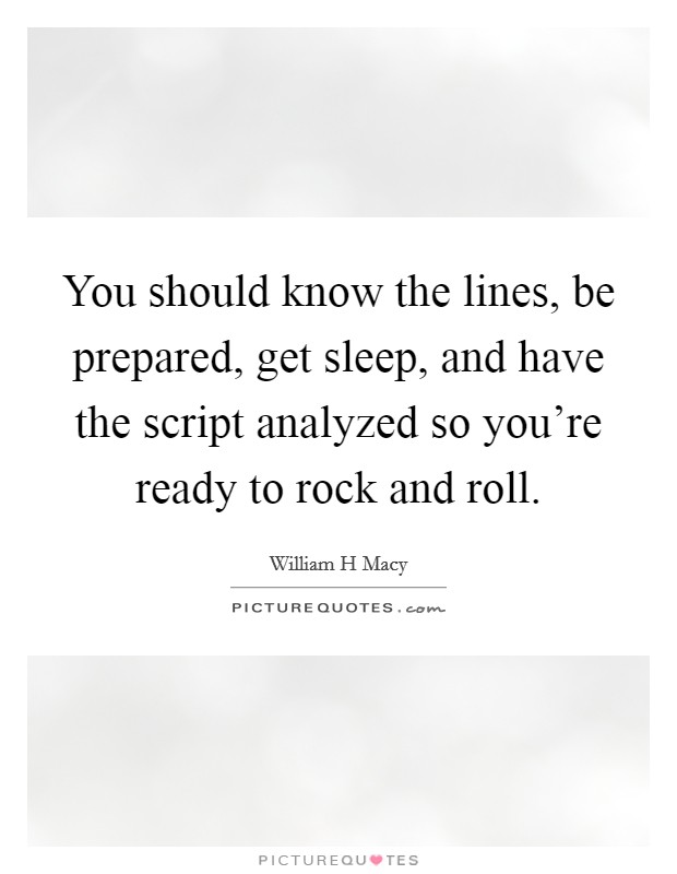 You should know the lines, be prepared, get sleep, and have the script analyzed so you're ready to rock and roll. Picture Quote #1