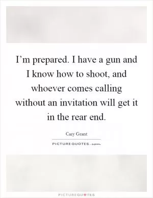 I’m prepared. I have a gun and I know how to shoot, and whoever comes calling without an invitation will get it in the rear end Picture Quote #1