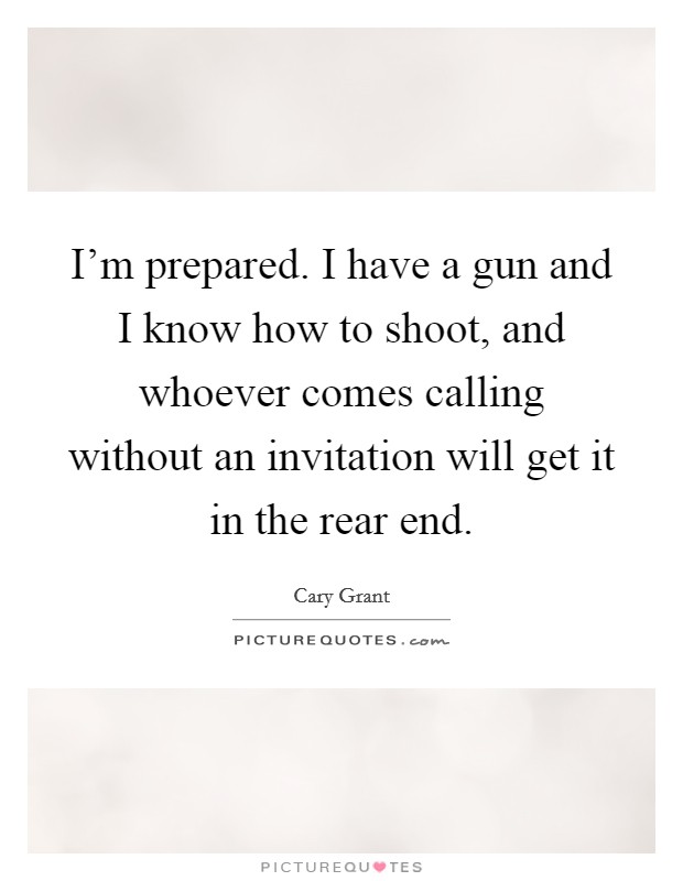 I'm prepared. I have a gun and I know how to shoot, and whoever comes calling without an invitation will get it in the rear end. Picture Quote #1