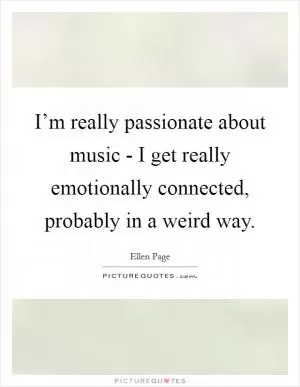 I’m really passionate about music - I get really emotionally connected, probably in a weird way Picture Quote #1