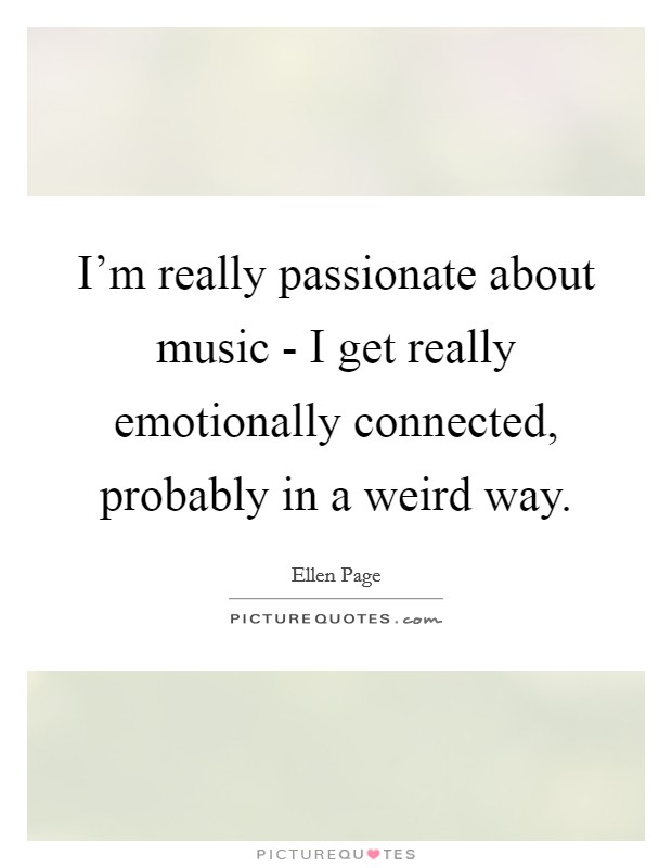 I'm really passionate about music - I get really emotionally connected, probably in a weird way. Picture Quote #1