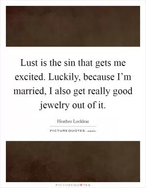 Lust is the sin that gets me excited. Luckily, because I’m married, I also get really good jewelry out of it Picture Quote #1