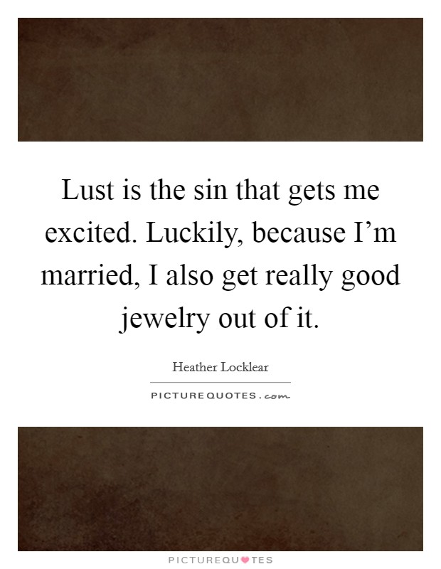 Lust is the sin that gets me excited. Luckily, because I'm married, I also get really good jewelry out of it. Picture Quote #1