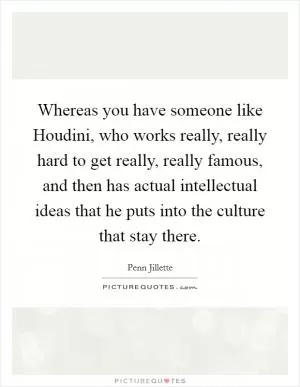 Whereas you have someone like Houdini, who works really, really hard to get really, really famous, and then has actual intellectual ideas that he puts into the culture that stay there Picture Quote #1