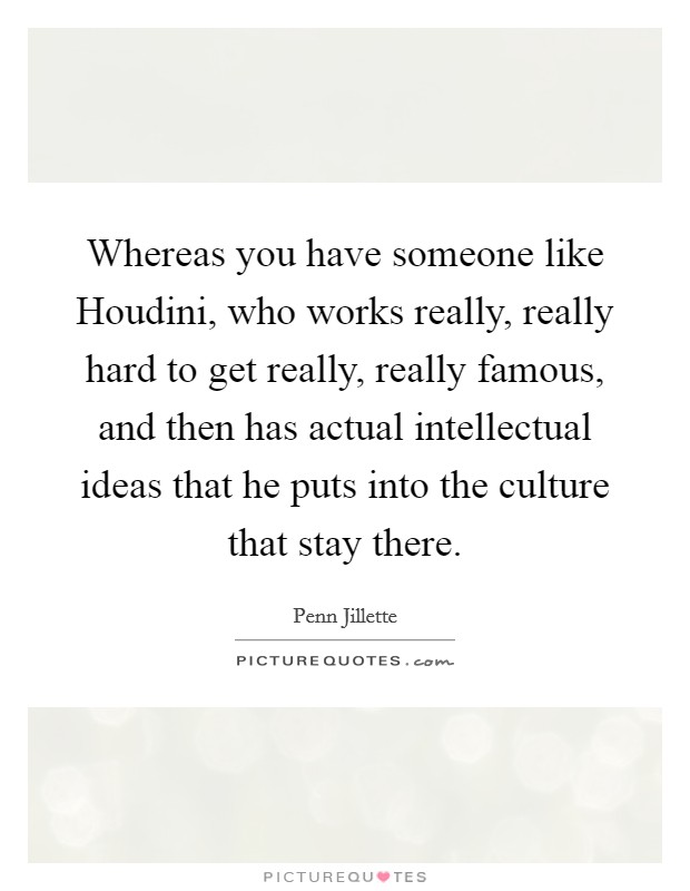 Whereas you have someone like Houdini, who works really, really hard to get really, really famous, and then has actual intellectual ideas that he puts into the culture that stay there. Picture Quote #1