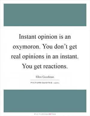 Instant opinion is an oxymoron. You don’t get real opinions in an instant. You get reactions Picture Quote #1