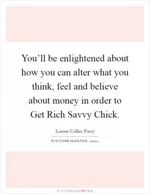 You’ll be enlightened about how you can alter what you think, feel and believe about money in order to Get Rich Savvy Chick Picture Quote #1