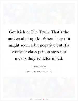 Get Rich or Die Tryin. That’s the universal struggle. When I say it it might seem a bit negative but if a working class person says it it means they’re determined Picture Quote #1