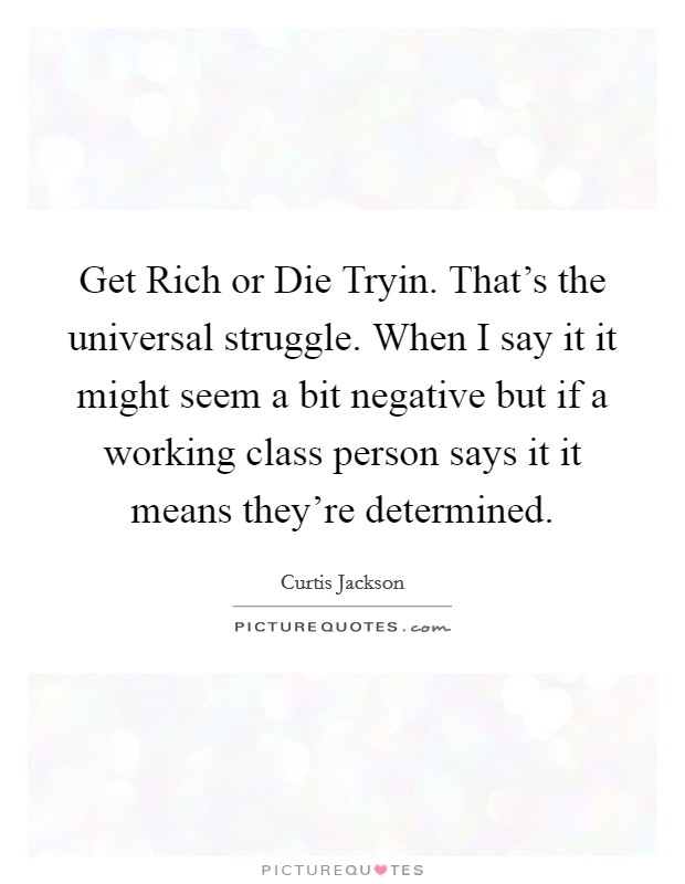 Get Rich or Die Tryin. That's the universal struggle. When I say it it might seem a bit negative but if a working class person says it it means they're determined. Picture Quote #1