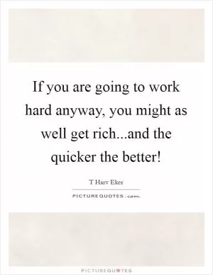 If you are going to work hard anyway, you might as well get rich...and the quicker the better! Picture Quote #1