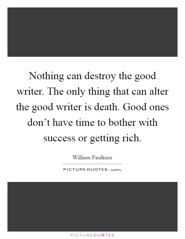 Nothing can destroy the good writer. The only thing that can alter the good writer is death. Good ones don't have time to bother with success or getting rich. Picture Quote #1