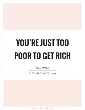You’re just too poor to get rich Picture Quote #1