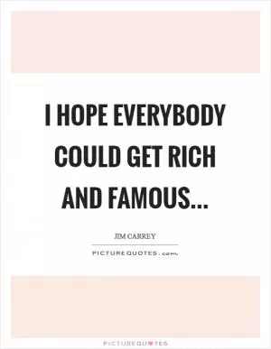 I hope everybody could get rich and famous Picture Quote #1