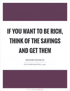 If you want to be rich, think of the savings and get them Picture Quote #1