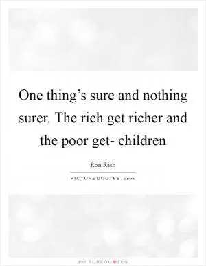 One thing’s sure and nothing surer. The rich get richer and the poor get- children Picture Quote #1