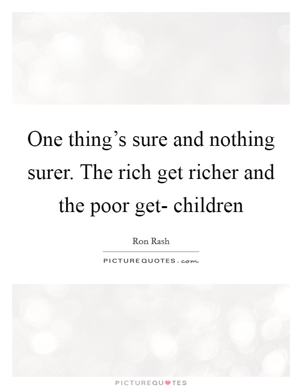 One thing's sure and nothing surer. The rich get richer and the poor get- children Picture Quote #1