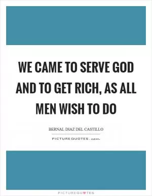 We came to serve God and to get rich, as all men wish to do Picture Quote #1