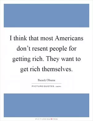 I think that most Americans don’t resent people for getting rich. They want to get rich themselves Picture Quote #1