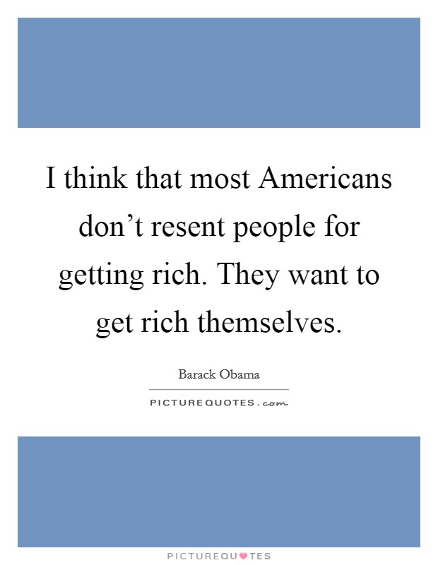 I think that most Americans don't resent people for getting rich. They want to get rich themselves. Picture Quote #1