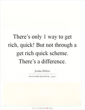 There’s only 1 way to get rich, quick! But not through a get rich quick scheme. There’s a difference Picture Quote #1