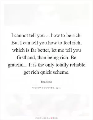 I cannot tell you ... how to be rich. But I can tell you how to feel rich, which is far better, let me tell you firsthand, than being rich. Be grateful... It is the only totally reliable get rich quick scheme Picture Quote #1