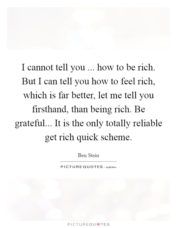 I cannot tell you ... how to be rich. But I can tell you how to feel rich, which is far better, let me tell you firsthand, than being rich. Be grateful... It is the only totally reliable get rich quick scheme. Picture Quote #1
