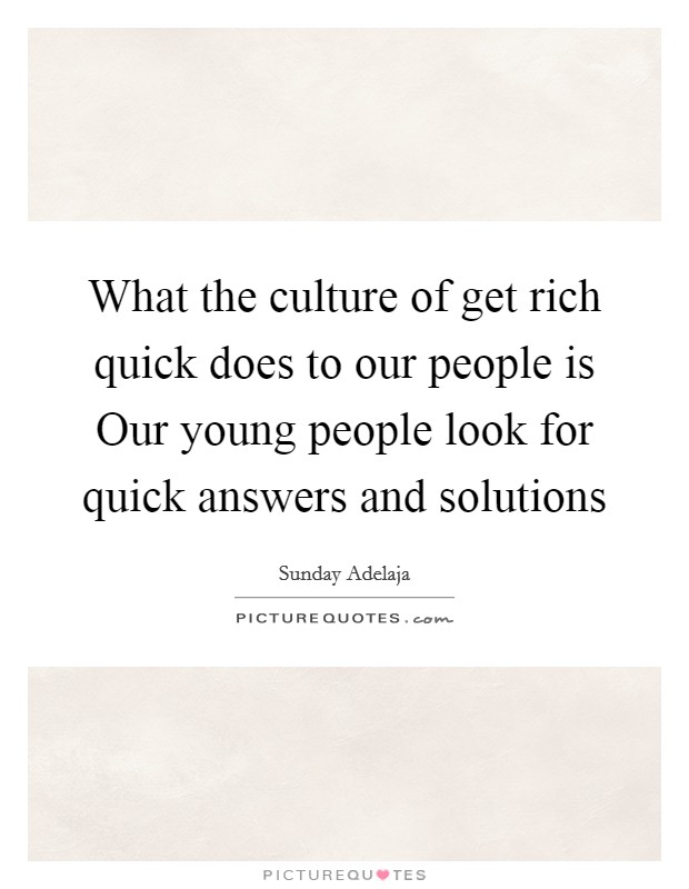 What the culture of get rich quick does to our people is Our young people look for quick answers and solutions Picture Quote #1
