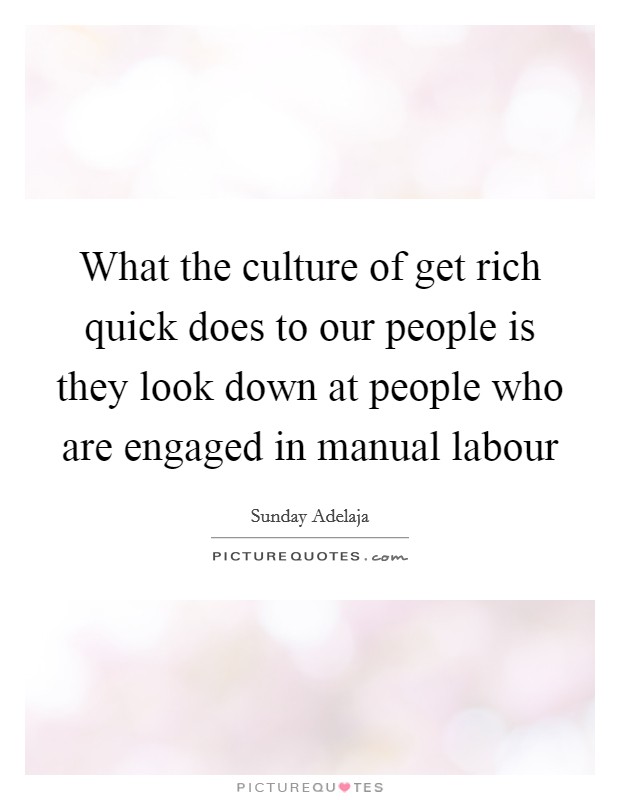 What the culture of get rich quick does to our people is they look down at people who are engaged in manual labour Picture Quote #1