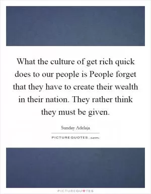 What the culture of get rich quick does to our people is People forget that they have to create their wealth in their nation. They rather think they must be given Picture Quote #1