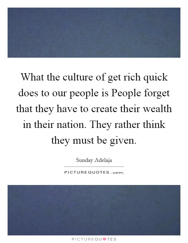 What the culture of get rich quick does to our people is People forget that they have to create their wealth in their nation. They rather think they must be given. Picture Quote #1