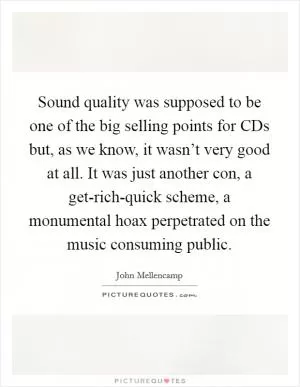 Sound quality was supposed to be one of the big selling points for CDs but, as we know, it wasn’t very good at all. It was just another con, a get-rich-quick scheme, a monumental hoax perpetrated on the music consuming public Picture Quote #1
