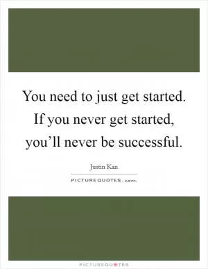 You need to just get started. If you never get started, you’ll never be successful Picture Quote #1