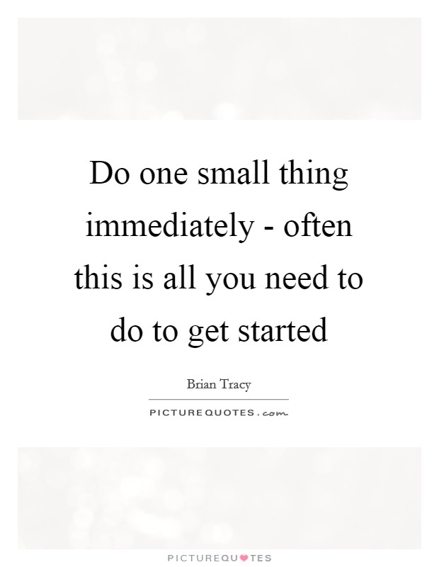 Do one small thing immediately - often this is all you need to do to get started Picture Quote #1