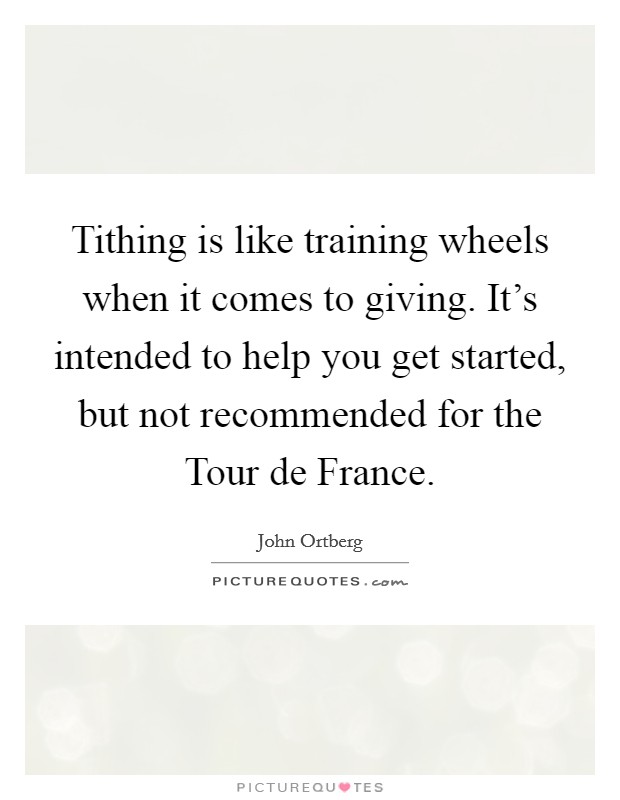 Tithing is like training wheels when it comes to giving. It's intended to help you get started, but not recommended for the Tour de France. Picture Quote #1