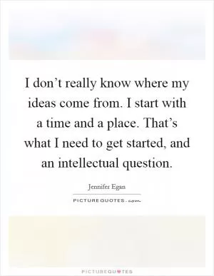 I don’t really know where my ideas come from. I start with a time and a place. That’s what I need to get started, and an intellectual question Picture Quote #1