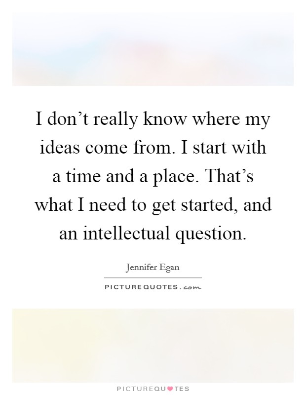 I don't really know where my ideas come from. I start with a time and a place. That's what I need to get started, and an intellectual question. Picture Quote #1