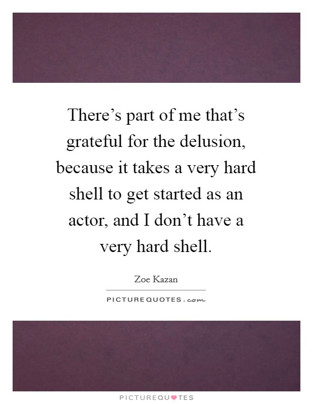 There's part of me that's grateful for the delusion, because it takes a very hard shell to get started as an actor, and I don't have a very hard shell. Picture Quote #1
