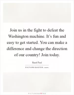 Join us in the fight to defeat the Washington machine. It’s fun and easy to get started. You can make a difference and change the direction of our country! Join today Picture Quote #1