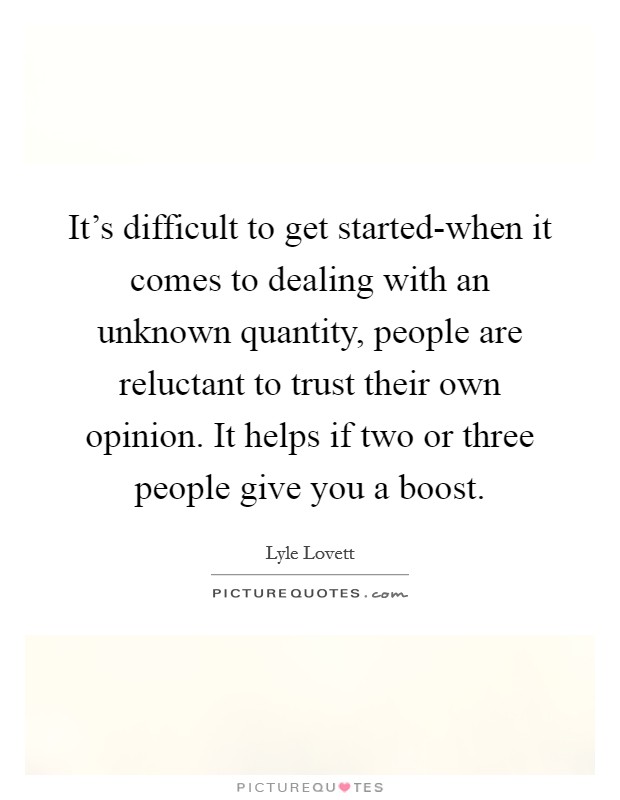 It's difficult to get started-when it comes to dealing with an unknown quantity, people are reluctant to trust their own opinion. It helps if two or three people give you a boost. Picture Quote #1