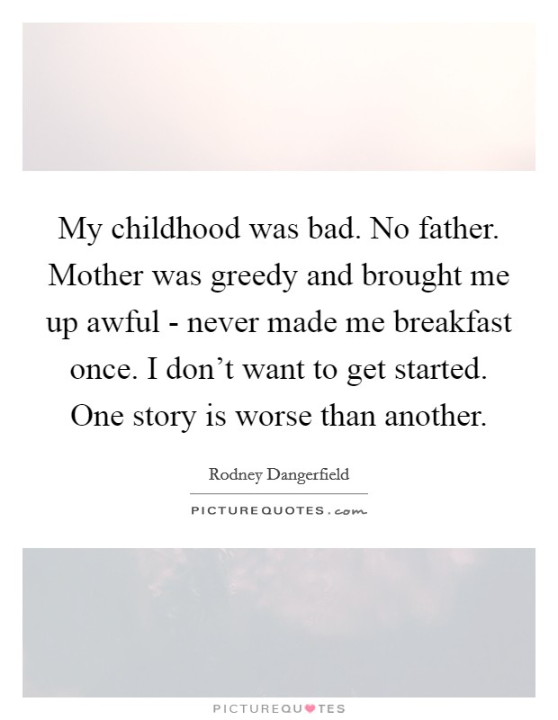 My childhood was bad. No father. Mother was greedy and brought me up awful - never made me breakfast once. I don't want to get started. One story is worse than another. Picture Quote #1