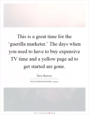 This is a great time for the ‘guerilla marketer.’ The days when you used to have to buy expensive TV time and a yellow page ad to get started are gone Picture Quote #1