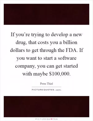If you’re trying to develop a new drug, that costs you a billion dollars to get through the FDA. If you want to start a software company, you can get started with maybe $100,000 Picture Quote #1