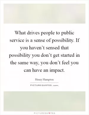 What drives people to public service is a sense of possibility. If you haven’t sensed that possibility you don’t get started in the same way, you don’t feel you can have an impact Picture Quote #1
