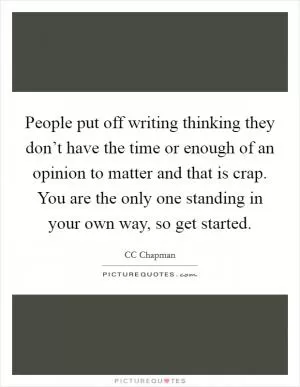 People put off writing thinking they don’t have the time or enough of an opinion to matter and that is crap. You are the only one standing in your own way, so get started Picture Quote #1
