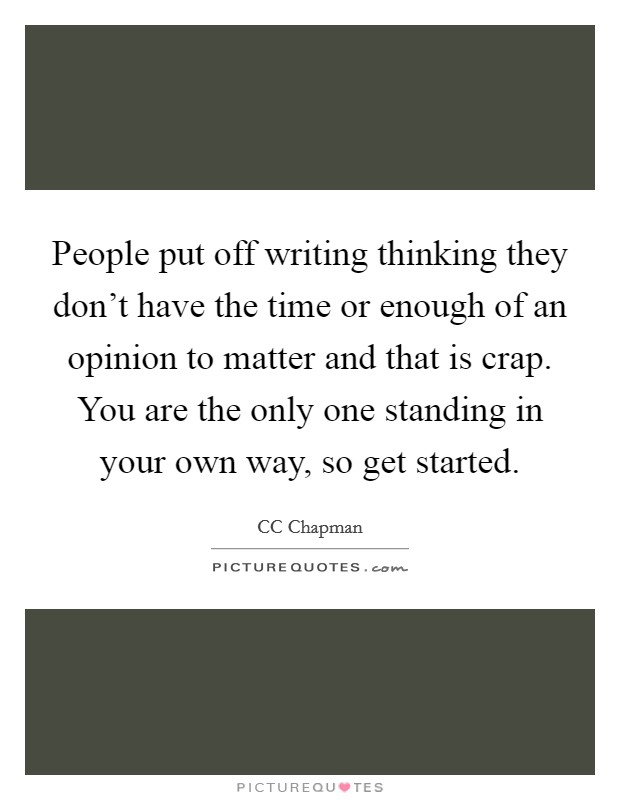 People put off writing thinking they don't have the time or enough of an opinion to matter and that is crap. You are the only one standing in your own way, so get started. Picture Quote #1
