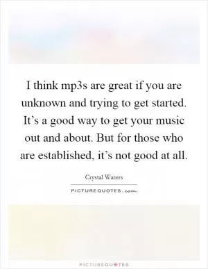 I think mp3s are great if you are unknown and trying to get started. It’s a good way to get your music out and about. But for those who are established, it’s not good at all Picture Quote #1