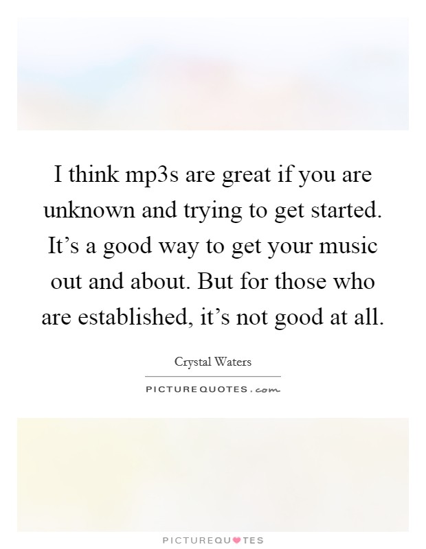 I think mp3s are great if you are unknown and trying to get started. It's a good way to get your music out and about. But for those who are established, it's not good at all. Picture Quote #1