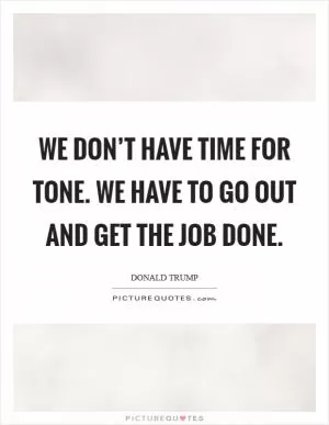 We don’t have time for tone. We have to go out and get the job done Picture Quote #1